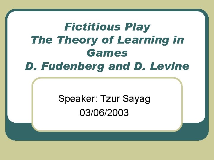 Fictitious Play Theory of Learning in Games D. Fudenberg and D. Levine Speaker: Tzur