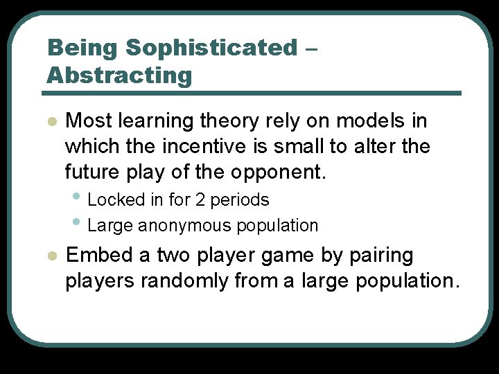 Being Sophisticated – Abstracting l Most learning theory rely on models in which the