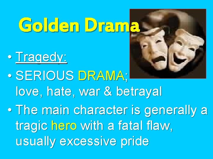 Golden Drama • Tragedy: • SERIOUS DRAMA; love, hate, war & betrayal • The