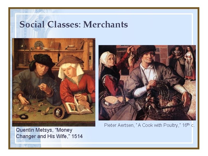 Social Classes: Merchants Quentin Metsys, “Money Changer and His Wife, ” 1514 Pieter Aertsen,