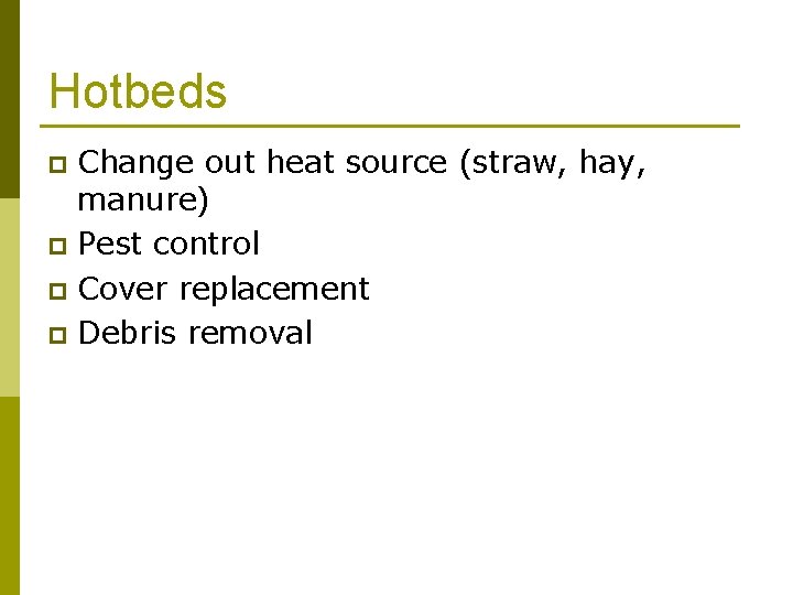 Hotbeds Change out heat source (straw, hay, manure) p Pest control p Cover replacement