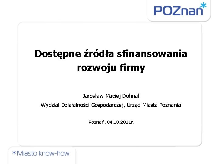 Dostępne źródła sfinansowania rozwoju firmy Jarosław Maciej Dohnal Wydział Działalności Gospodarczej, Urząd Miasta Poznania