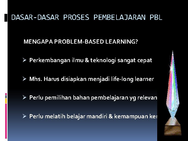 DASAR-DASAR PROSES PEMBELAJARAN PBL MENGAPA PROBLEM-BASED LEARNING? Ø Perkembangan ilmu & teknologi sangat cepat