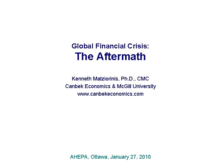 Global Financial Crisis: The Aftermath Kenneth Matziorinis, Ph. D. , CMC Canbek Economics &