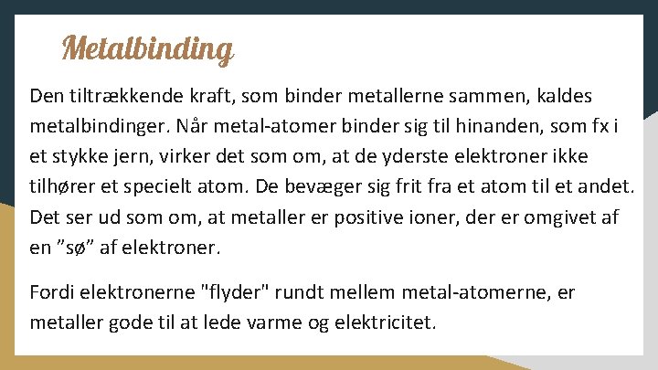 Metalbinding Den tiltrækkende kraft, som binder metallerne sammen, kaldes metalbindinger. Når metal-atomer binder sig