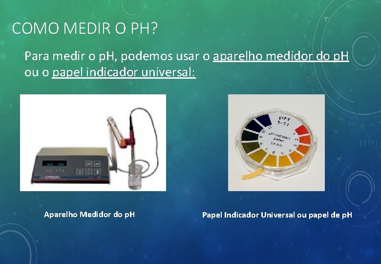 COMO MEDIR O PH? Para medir o p. H, podemos usar o aparelho medidor