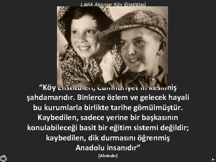 Lâdik Akpınar Köy Enstitüsü “Köy Enstitüleri, Cumhuriyet’in kesilmiş şahdamarıdır. Binlerce özlem ve gelecek hayali