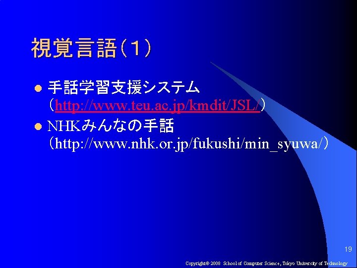 視覚言語（１） 手話学習支援システム （http: //www. teu. ac. jp/kmdit/JSL/） l NHKみんなの手話 （http: //www. nhk. or. jp/fukushi/min_syuwa/）