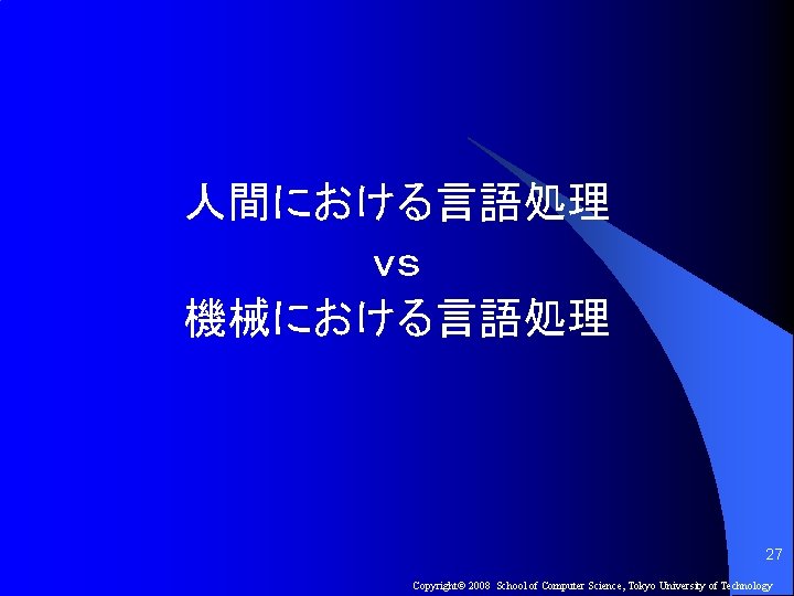 人間における言語処理 ｖｓ 機械における言語処理 27 Copyright© 2008 School of Computer Science, Tokyo University of Technology