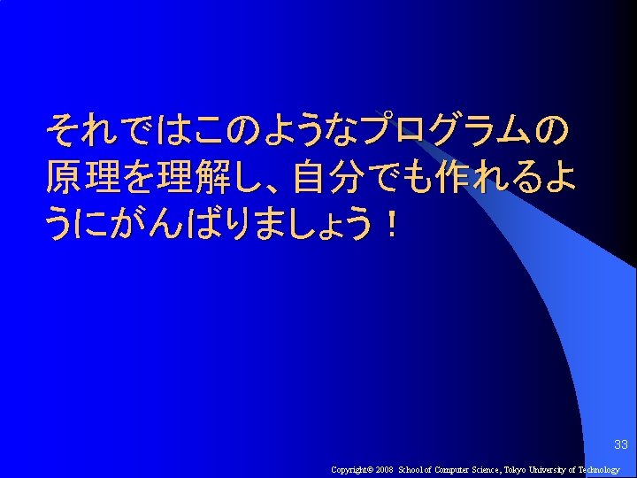 それではこのようなプログラムの 原理を理解し、自分でも作れるよ うにがんばりましょう！ 33 Copyright© 2008 School of Computer Science, Tokyo University of Technology