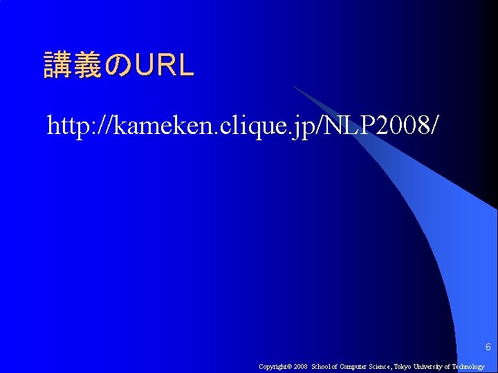 講義のURL http: //kameken. clique. jp/NLP 2008/ 6 Copyright© 2008 School of Computer Science, Tokyo