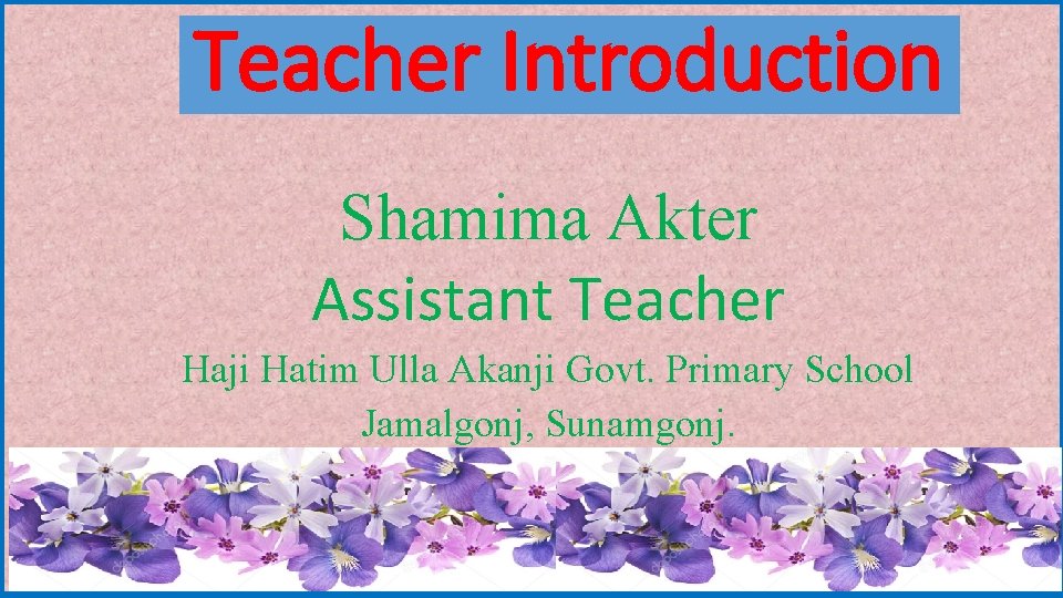 Teacher Introduction Shamima Akter Assistant Teacher Haji Hatim Ulla Akanji Govt. Primary School Jamalgonj,