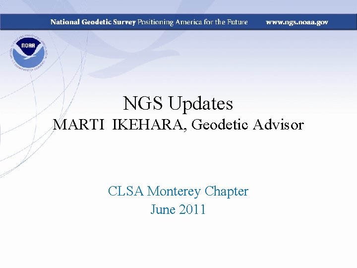 NGS Updates MARTI IKEHARA, Geodetic Advisor CLSA Monterey Chapter June 2011 