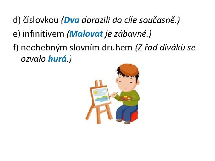 d) číslovkou (Dva dorazili do cíle současně. ) e) infinitivem (Malovat je zábavné. )