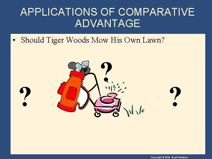 APPLICATIONS OF COMPARATIVE ADVANTAGE • Should Tiger Woods Mow His Own Lawn? ? Copyright