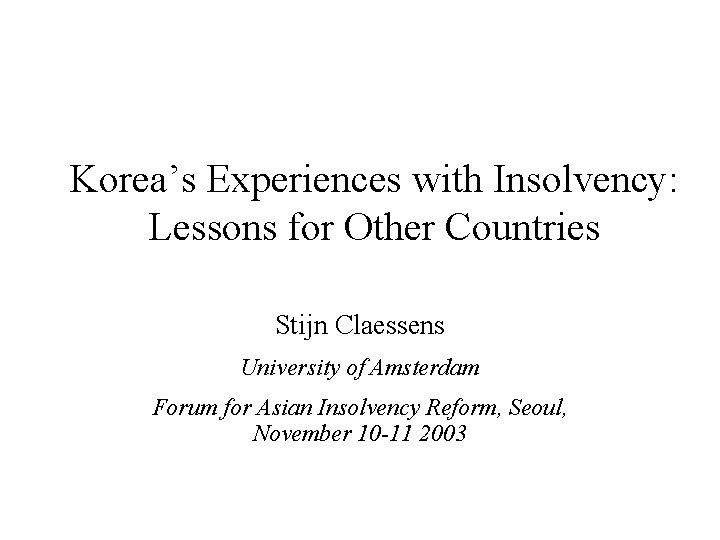 Korea’s Experiences with Insolvency: Lessons for Other Countries Stijn Claessens University of Amsterdam Forum