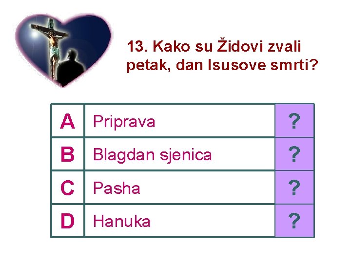 13. Kako su Židovi zvali petak, dan Isusove smrti? A Priprava ? B Blagdan