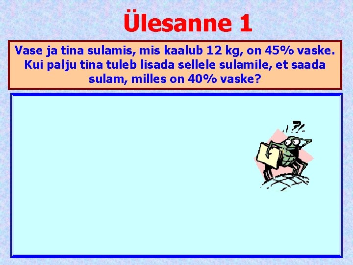 Ülesanne 1 Vase ja tina sulamis, mis kaalub 12 kg, on 45% vaske. Kui