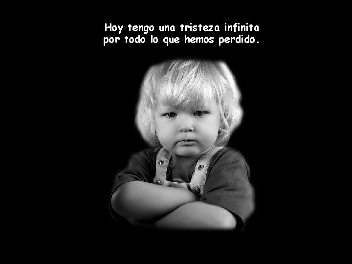 Hoy tengo una tristeza infinita por todo lo que hemos perdido. 