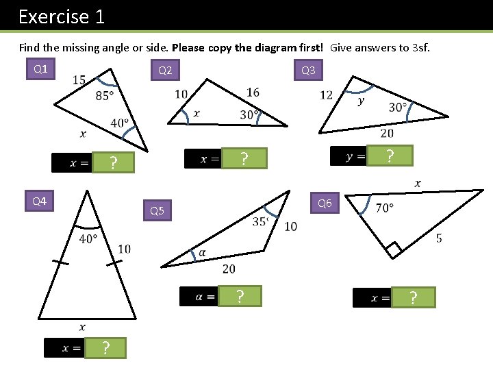 Exercise 1 Find the missing angle or side. Please copy the diagram first! Give