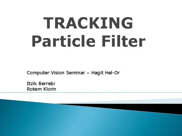 TRACKING Particle Filter Computer Vision Seminar – Hagit Hel-Or Itzik Berrebi Rotem Klorin 