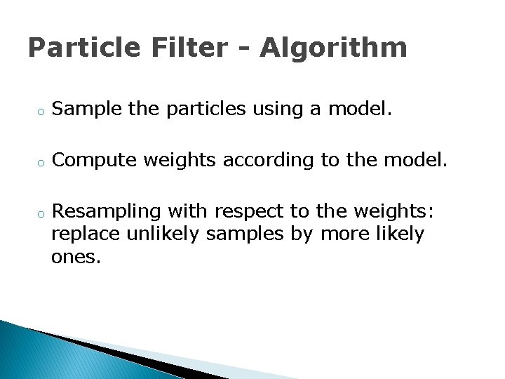 Particle Filter - Algorithm o Sample the particles using a model. o Compute weights