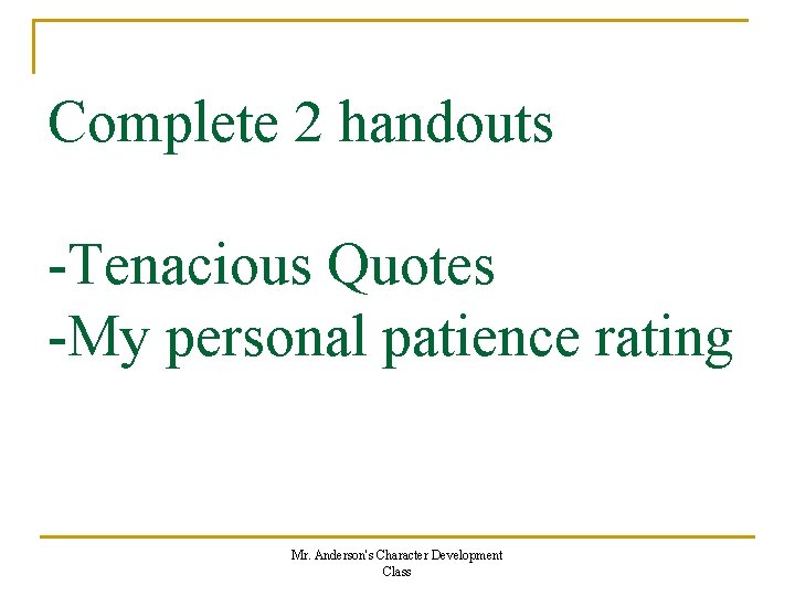 Complete 2 handouts -Tenacious Quotes -My personal patience rating Mr. Anderson's Character Development Class