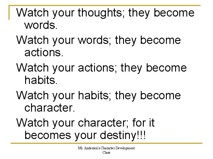 Watch your thoughts; they become words. Watch your words; they become actions. Watch your