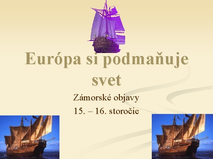 Európa si podmaňuje svet Zámorské objavy 15. – 16. storočie 