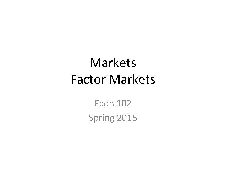 Markets Factor Markets Econ 102 Spring 2015 