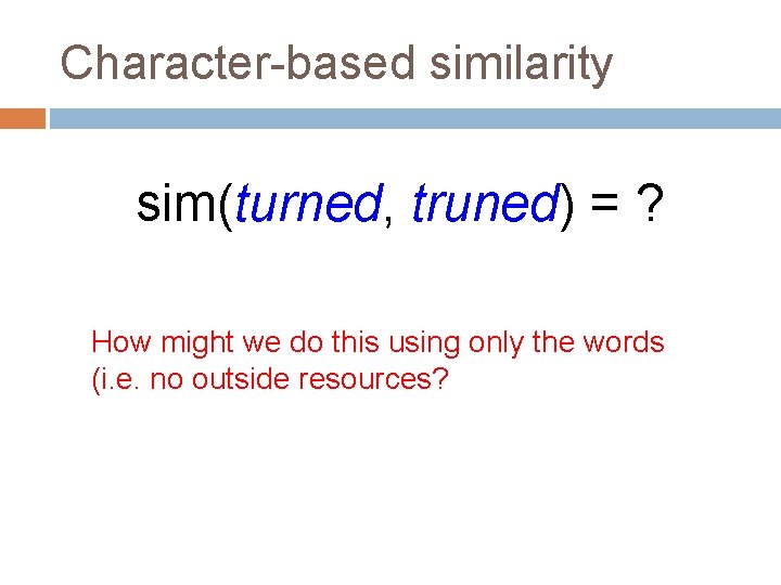 Character-based similarity sim(turned, truned) = ? How might we do this using only the