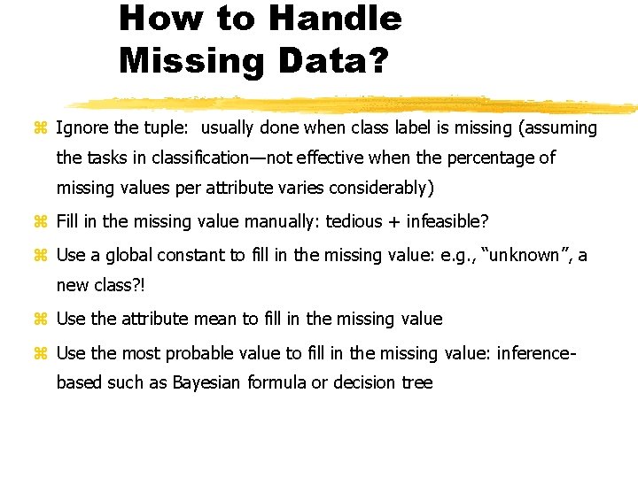 How to Handle Missing Data? z Ignore the tuple: usually done when class label