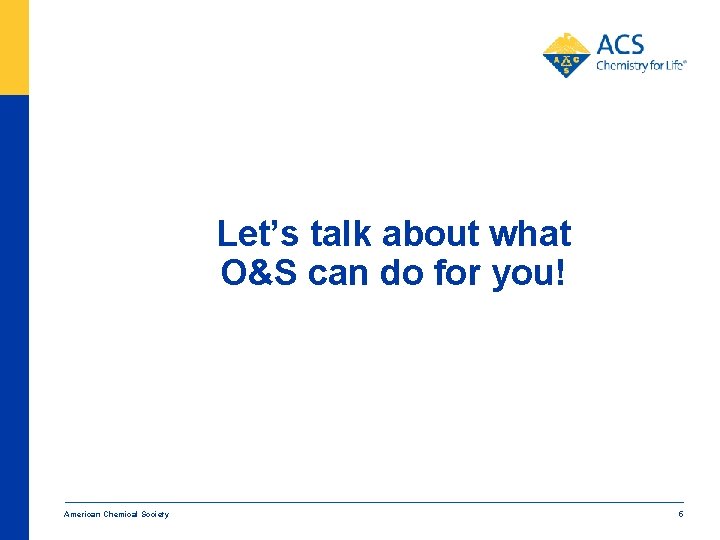 Let’s talk about what O&S can do for you! American Chemical Society 5 