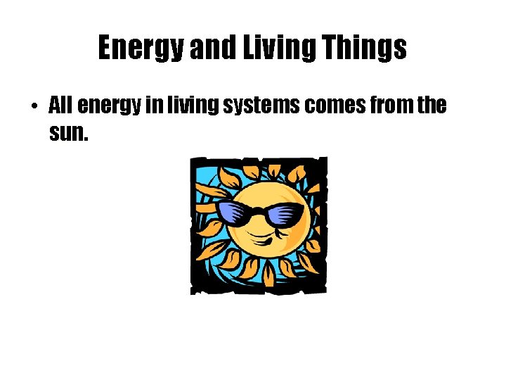 Energy and Living Things • All energy in living systems comes from the sun