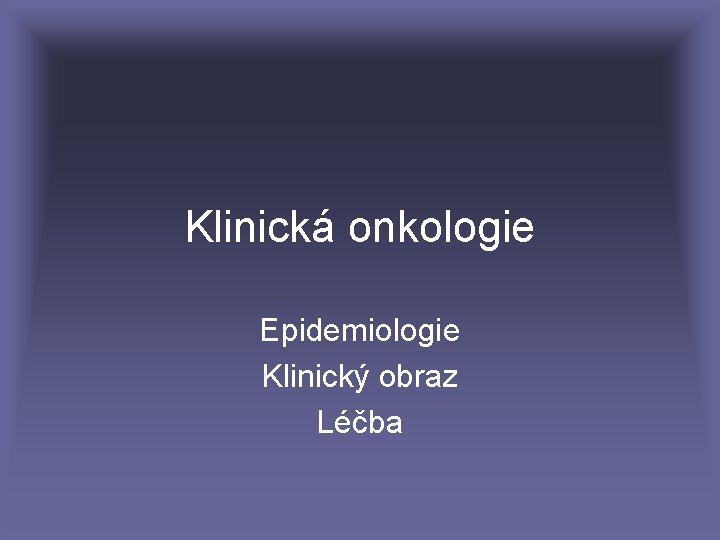 Klinická onkologie Epidemiologie Klinický obraz Léčba 