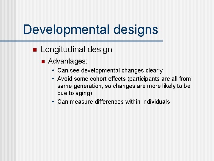 Developmental designs n Longitudinal design n Advantages: • Can see developmental changes clearly •