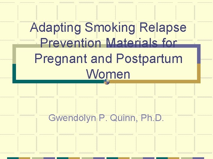 Adapting Smoking Relapse Prevention Materials for Pregnant and Postpartum Women Gwendolyn P. Quinn, Ph.