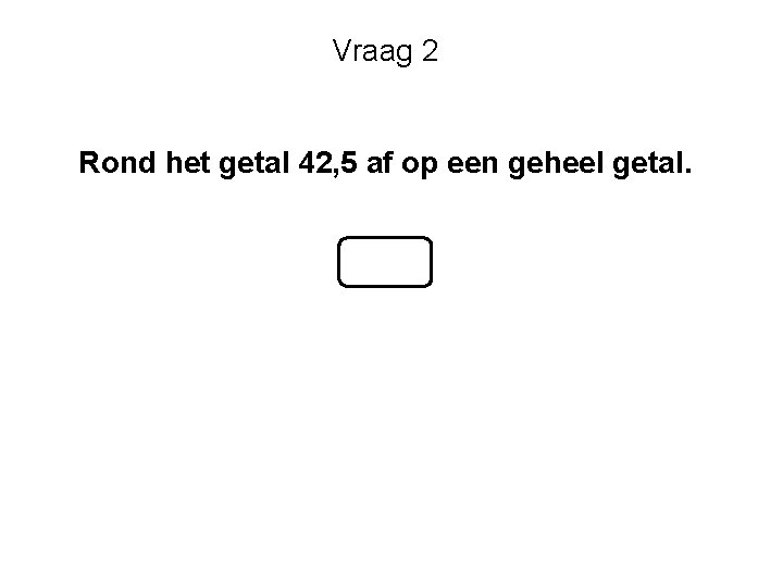 Vraag 2 Rond het getal 42, 5 af op een geheel getal. 