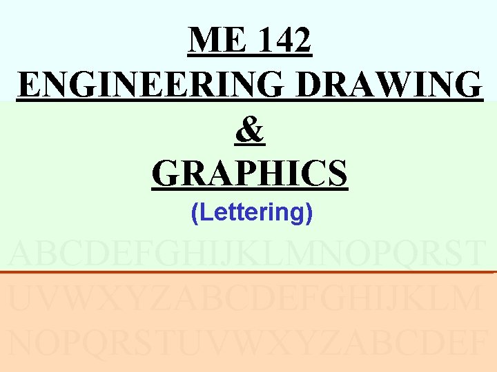 ME 142 ENGINEERING DRAWING & GRAPHICS (Lettering) ABCDEFGHIJKLMNOPQRST UVWXYZABCDEFGHIJKLM NOPQRSTUVWXYZABCDEF 