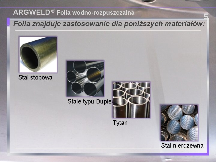ARGWELD ® Folia wodno-rozpuszczalna 5 Folia znajduje zastosowanie dla poniższych materiałów: Stal stopowa Stale