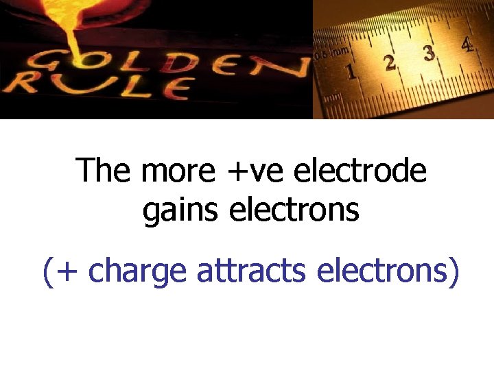 The more +ve electrode gains electrons (+ charge attracts electrons) 