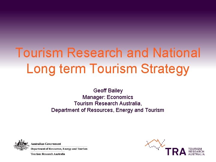 Tourism Research and National Long term Tourism Strategy Geoff Bailey Manager: Economics Tourism Research