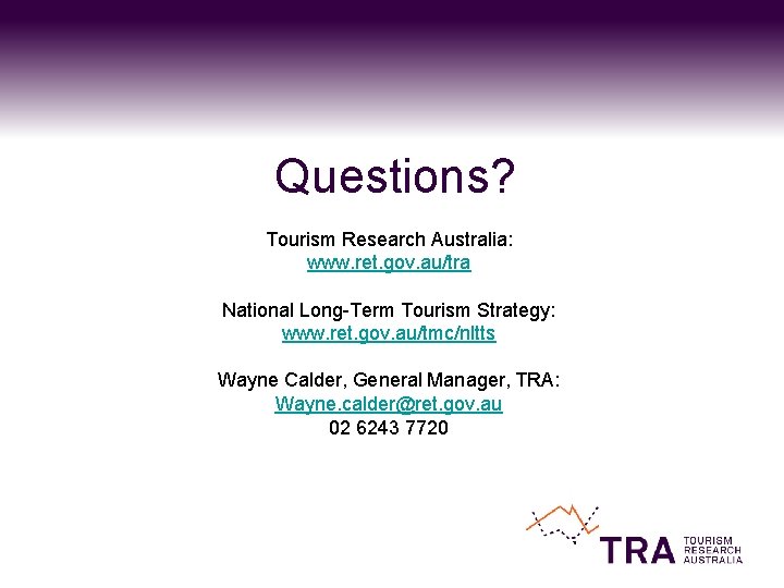 Questions? Tourism Research Australia: www. ret. gov. au/tra National Long-Term Tourism Strategy: www. ret.