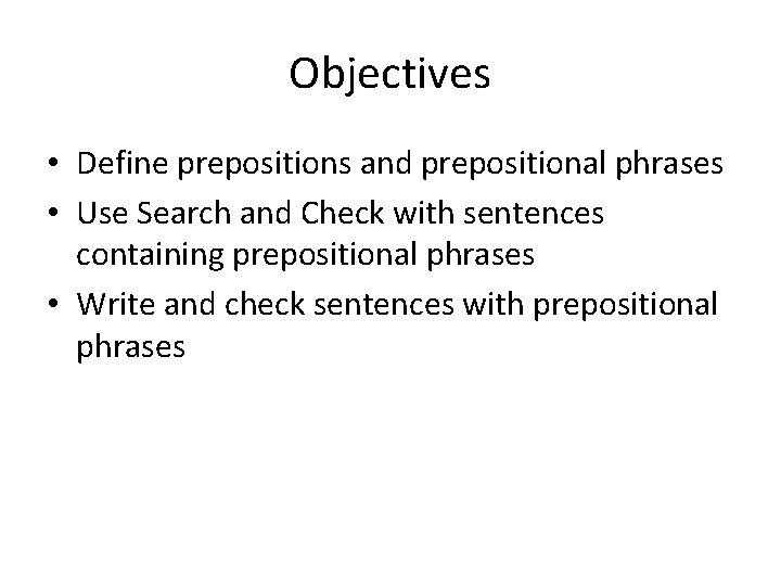 Objectives • Define prepositions and prepositional phrases • Use Search and Check with sentences