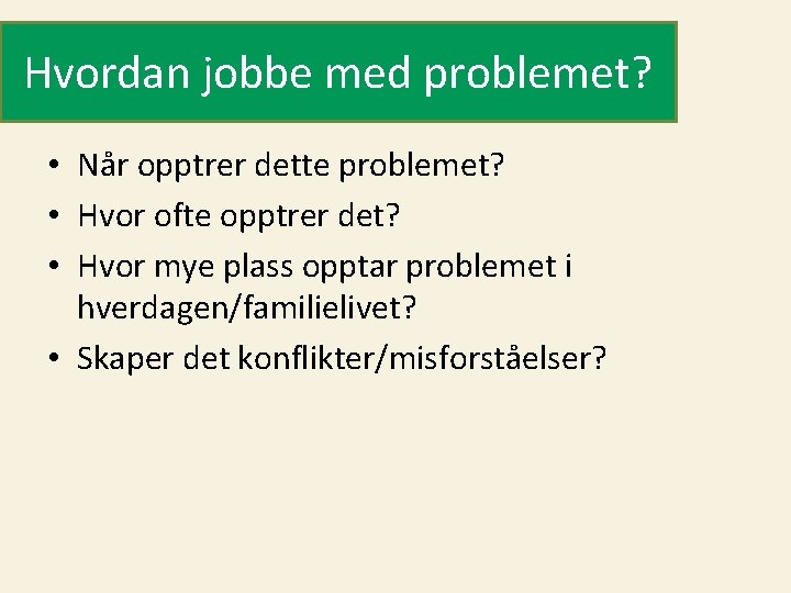 Hvordan jobbe med problemet? • Når opptrer dette problemet? • Hvor ofte opptrer det?