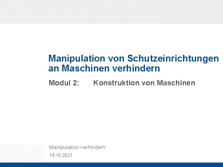 Manipulation von Schutzeinrichtungen an Maschinen verhindern Modul 2: Konstruktion von Maschinen Manipulation verhindern 18.