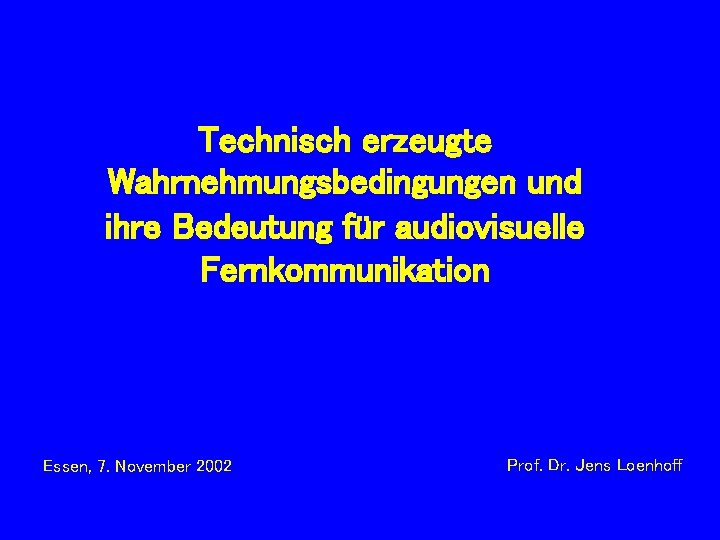 Technisch erzeugte Wahrnehmungsbedingungen und ihre Bedeutung für audiovisuelle Fernkommunikation Essen, 7. November 2002 Prof.