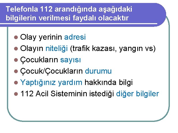 Telefonla 112 arandığında aşağıdaki bilgilerin verilmesi faydalı olacaktır l Olay yerinin adresi l Olayın