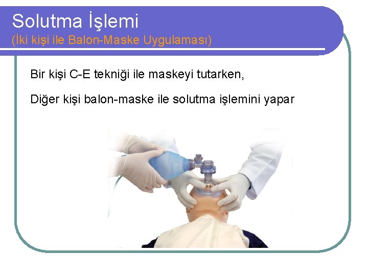 Solutma İşlemi (İki kişi ile Balon-Maske Uygulaması) Bir kişi C-E tekniği ile maskeyi tutarken,