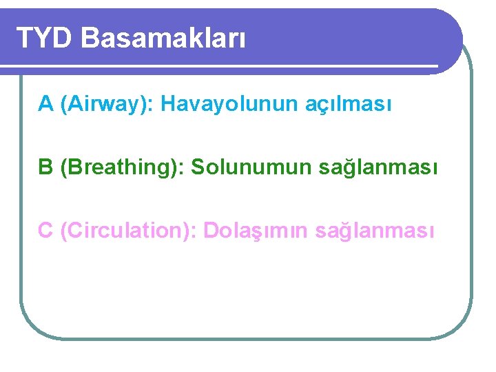 TYD Basamakları A (Airway): Havayolunun açılması B (Breathing): Solunumun sağlanması C (Circulation): Dolaşımın sağlanması